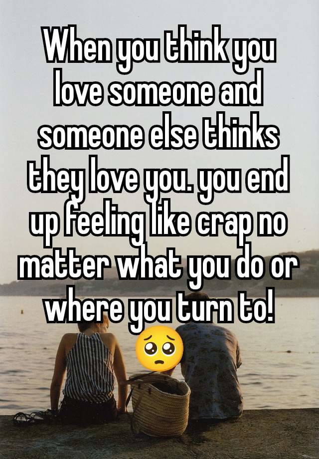 When you think you love someone and someone else thinks they love you. you end up feeling like crap no matter what you do or where you turn to! 🥺