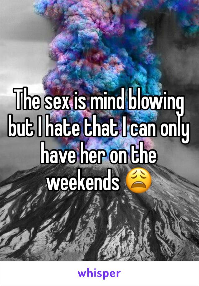 The sex is mind blowing but I hate that I can only have her on the weekends 😩