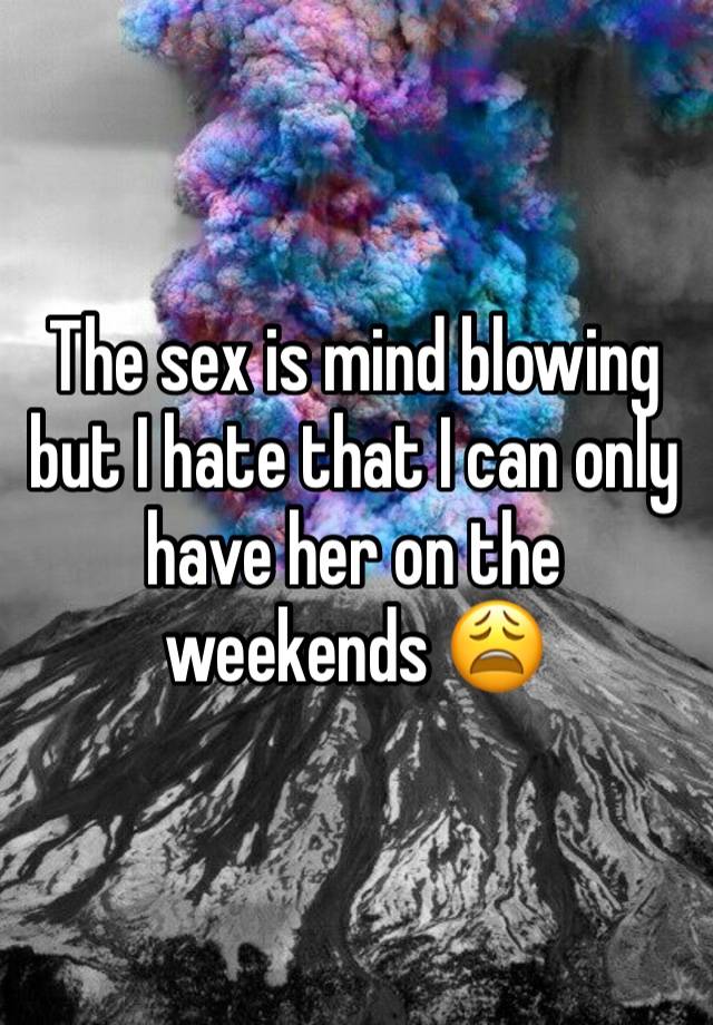 The sex is mind blowing but I hate that I can only have her on the weekends 😩