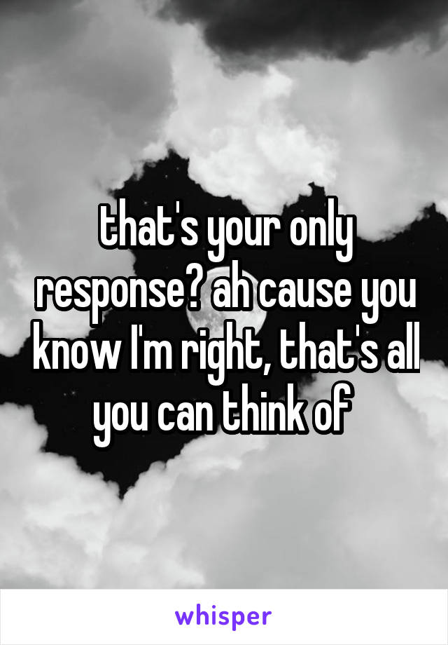 that's your only response? ah cause you know I'm right, that's all you can think of 