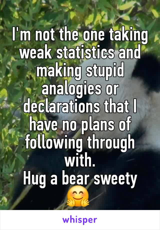 I'm not the one taking weak statistics and making stupid analogies or declarations that I have no plans of following through with.
Hug a bear sweety 🤗 