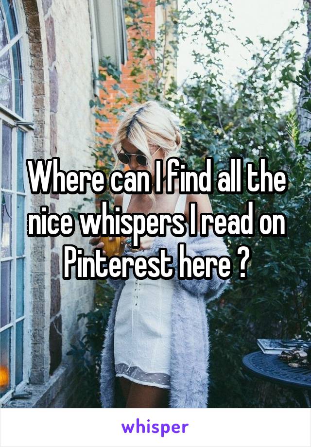 Where can I find all the nice whispers I read on Pinterest here ?