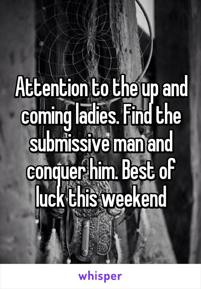 Attention to the up and coming ladies. Find the submissive man and conquer him. Best of luck this weekend