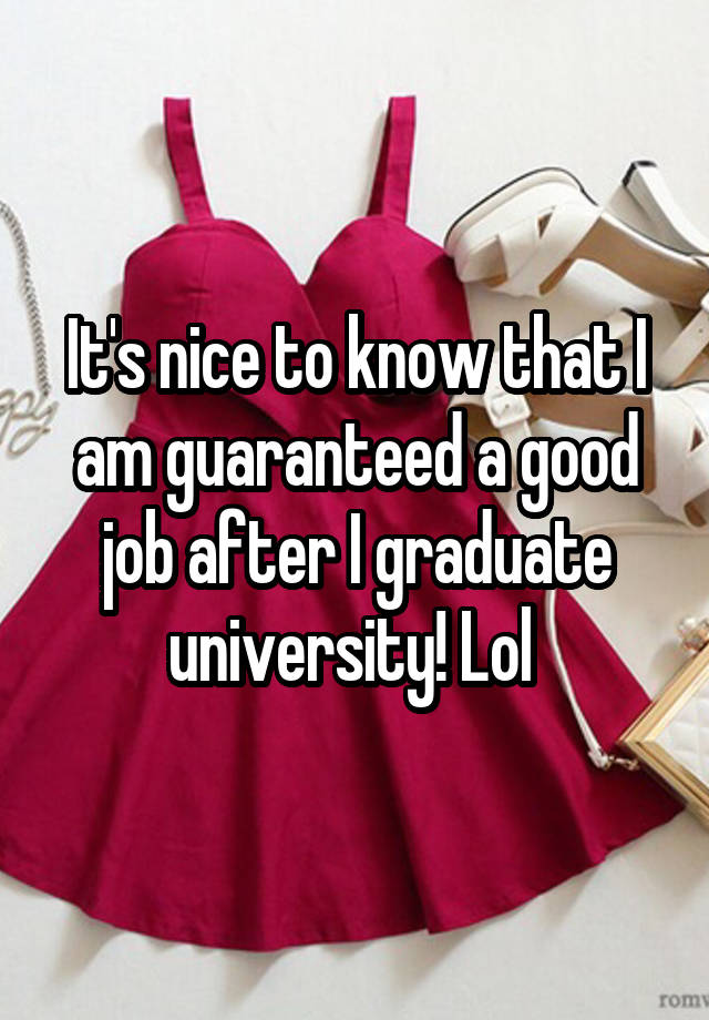 It's nice to know that I am guaranteed a good job after I graduate university! Lol 