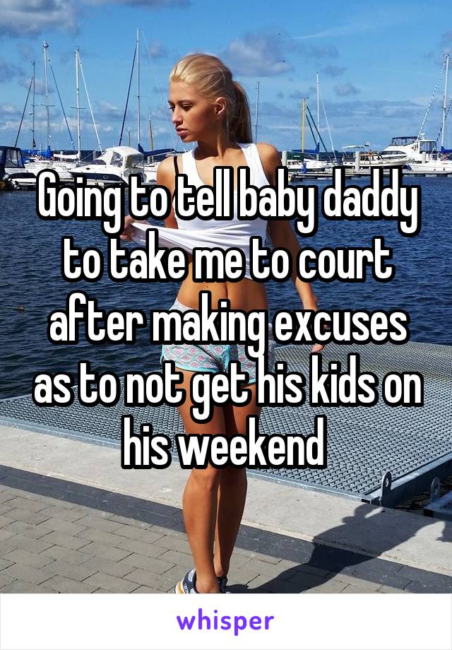 Going to tell baby daddy to take me to court after making excuses as to not get his kids on his weekend 