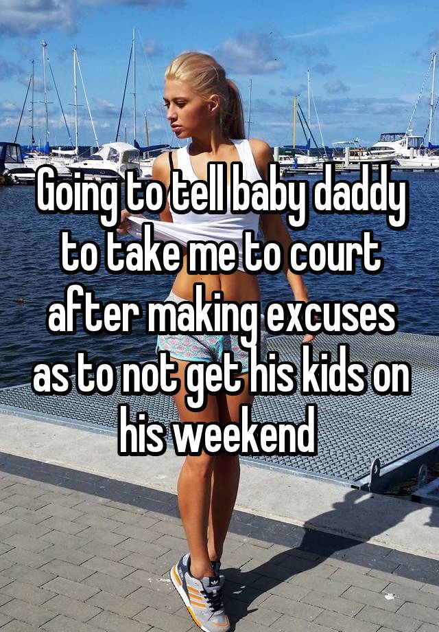 Going to tell baby daddy to take me to court after making excuses as to not get his kids on his weekend 