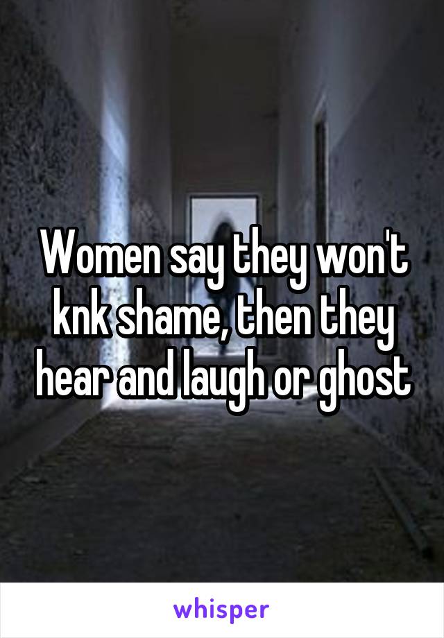 Women say they won't knk shame, then they hear and laugh or ghost