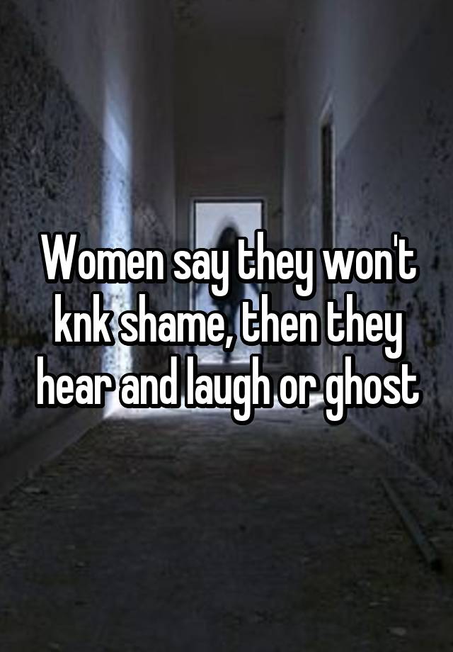 Women say they won't knk shame, then they hear and laugh or ghost