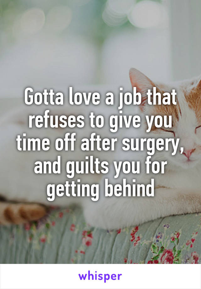 Gotta love a job that refuses to give you time off after surgery, and guilts you for getting behind