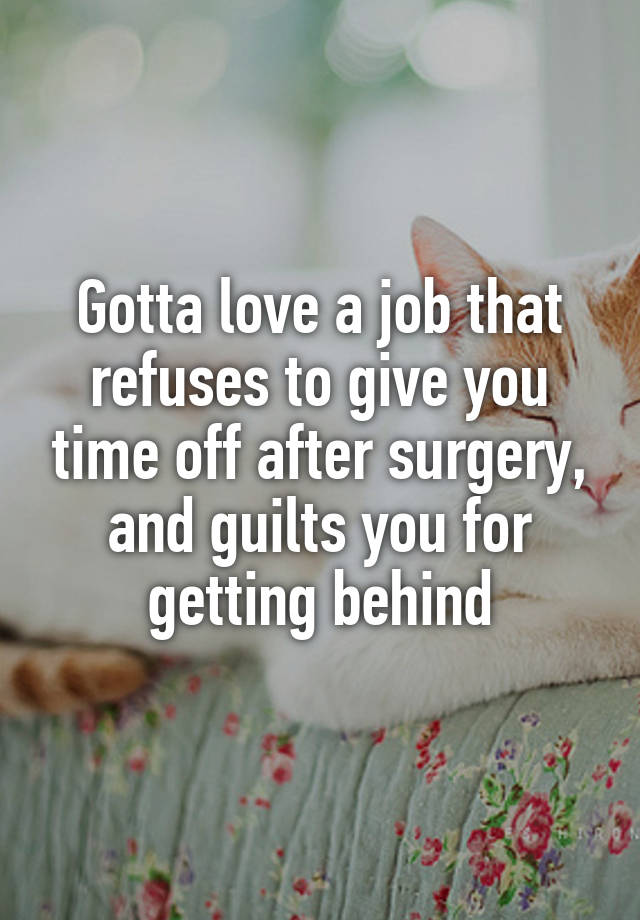 Gotta love a job that refuses to give you time off after surgery, and guilts you for getting behind