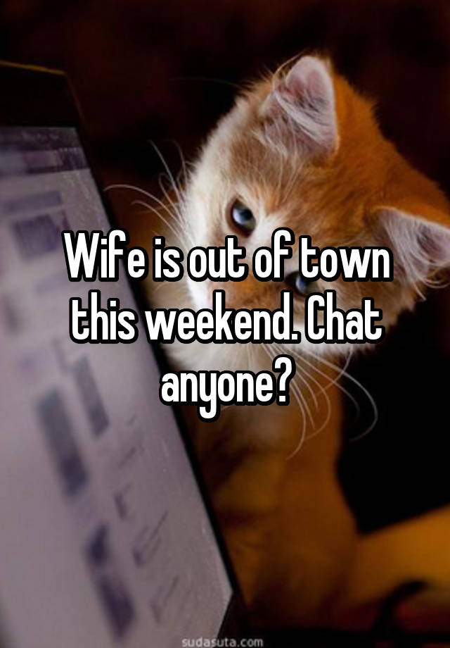 Wife is out of town this weekend. Chat anyone?