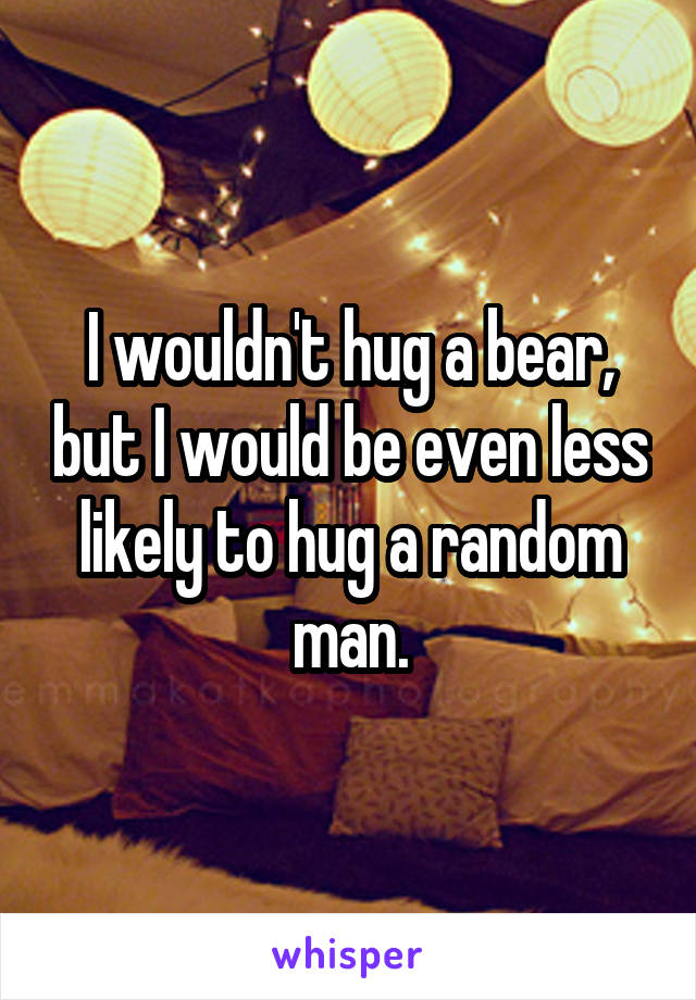 I wouldn't hug a bear, but I would be even less likely to hug a random man.