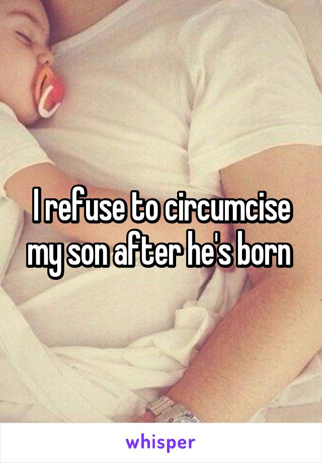 I refuse to circumcise my son after he's born 