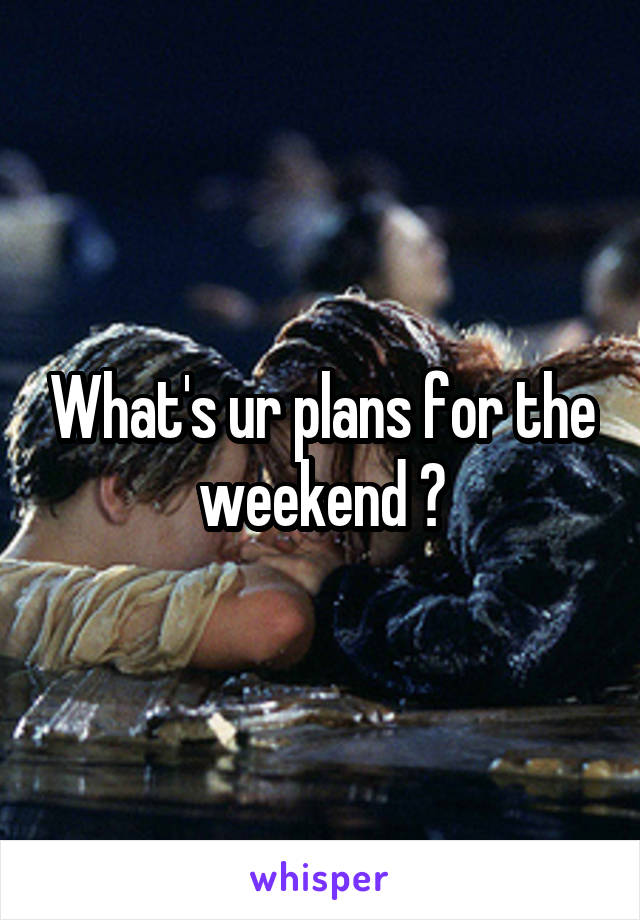 What's ur plans for the weekend ?