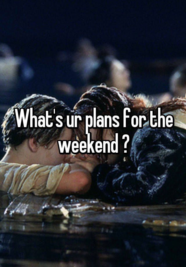 What's ur plans for the weekend ?