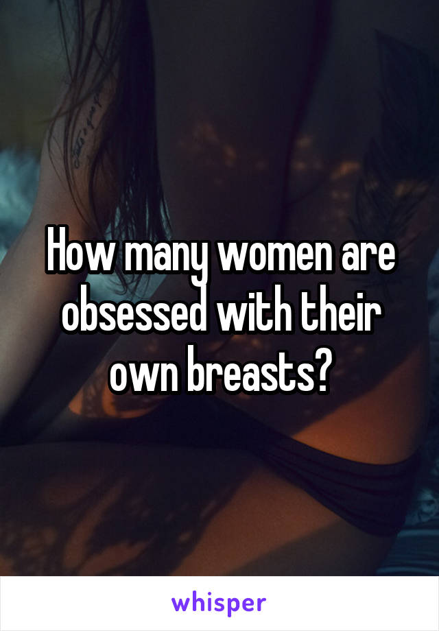 How many women are obsessed with their own breasts?