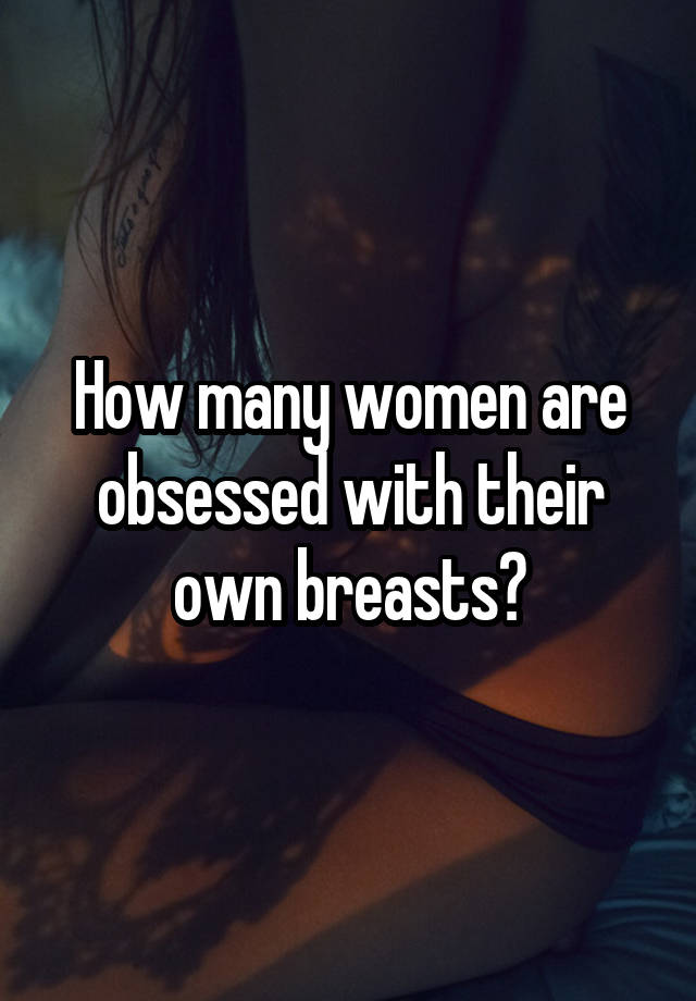 How many women are obsessed with their own breasts?