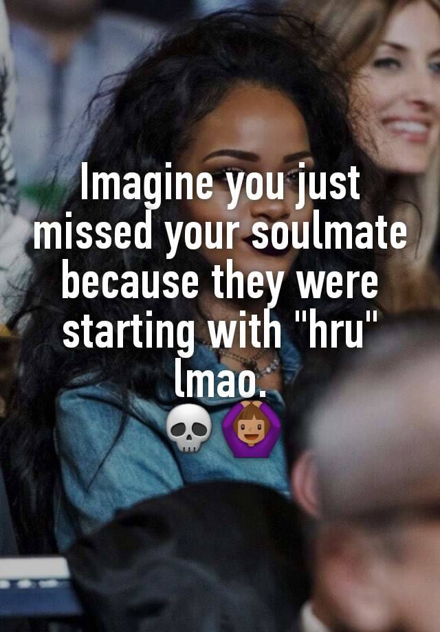 Imagine you just missed your soulmate because they were starting with "hru" lmao.
💀🙆🏽‍♀️