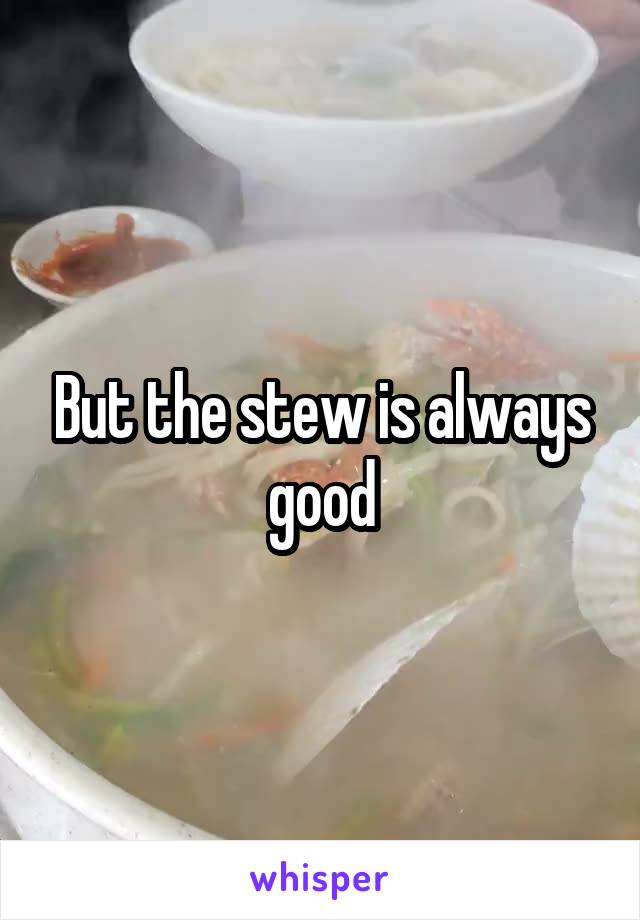 But the stew is always good