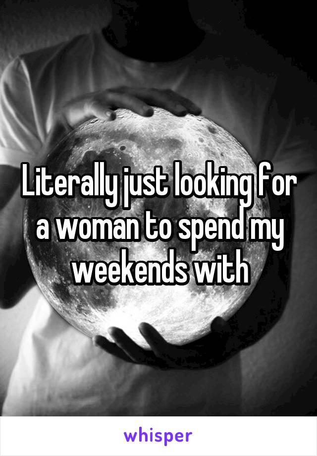 Literally just looking for a woman to spend my weekends with