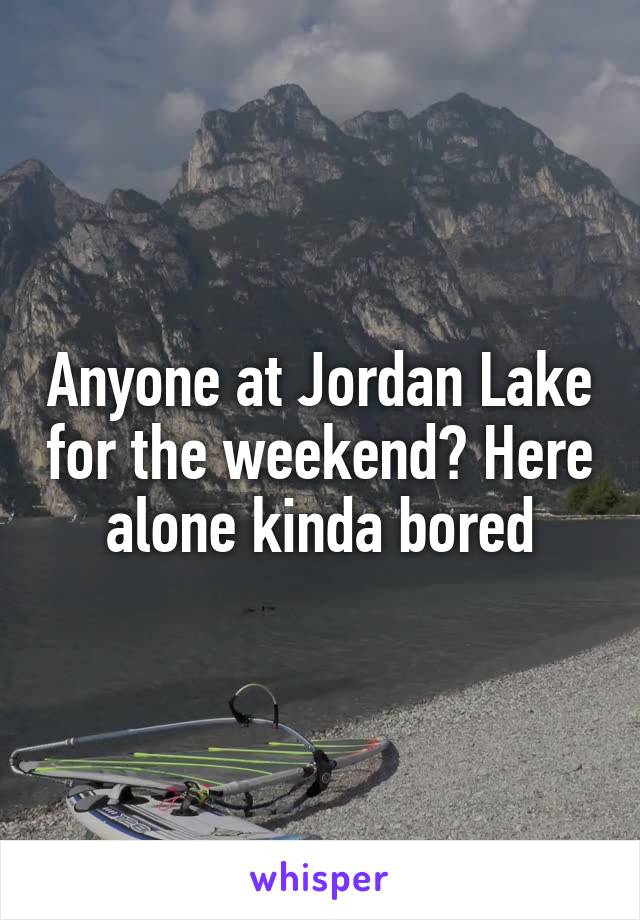 Anyone at Jordan Lake for the weekend? Here alone kinda bored