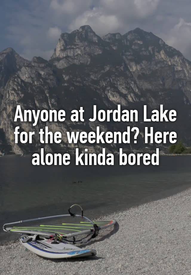 Anyone at Jordan Lake for the weekend? Here alone kinda bored