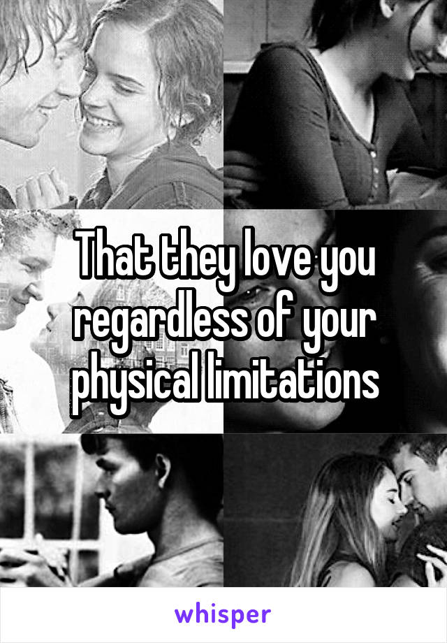 That they love you regardless of your physical limitations