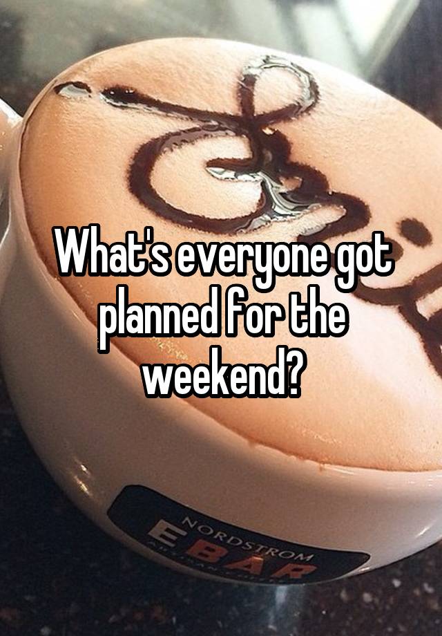 What's everyone got planned for the weekend?