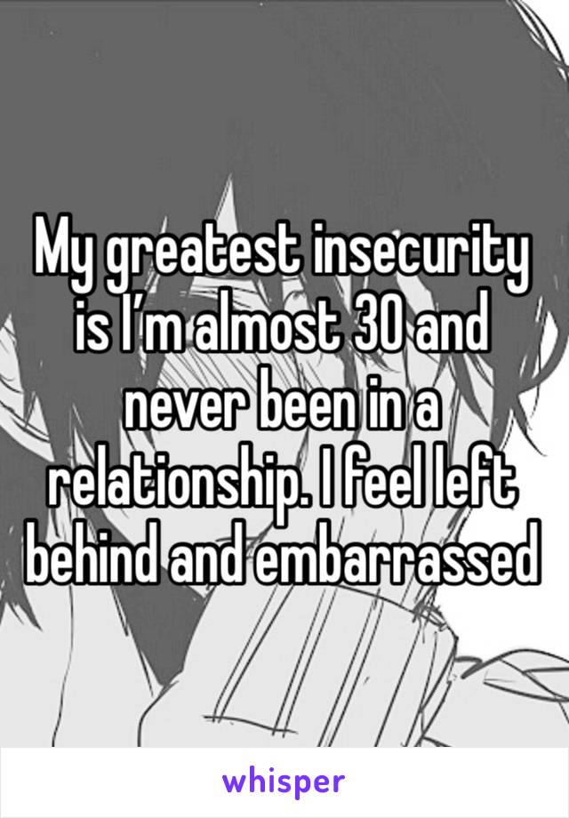 My greatest insecurity is I’m almost 30 and never been in a relationship. I feel left behind and embarrassed 