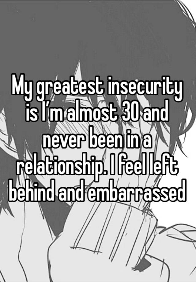 My greatest insecurity is I’m almost 30 and never been in a relationship. I feel left behind and embarrassed 