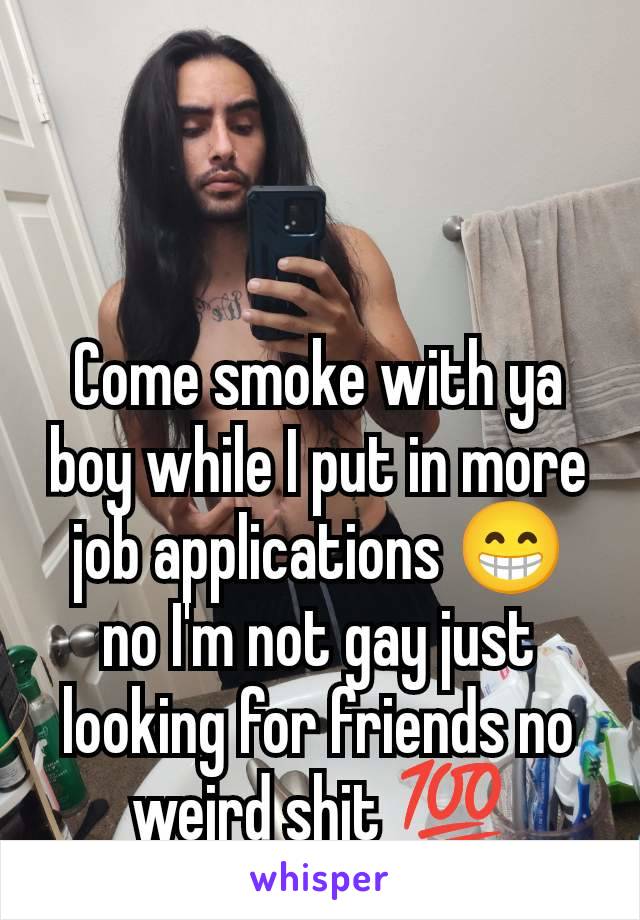 Come smoke with ya boy while I put in more job applications 😁 no I'm not gay just looking for friends no weird shit 💯