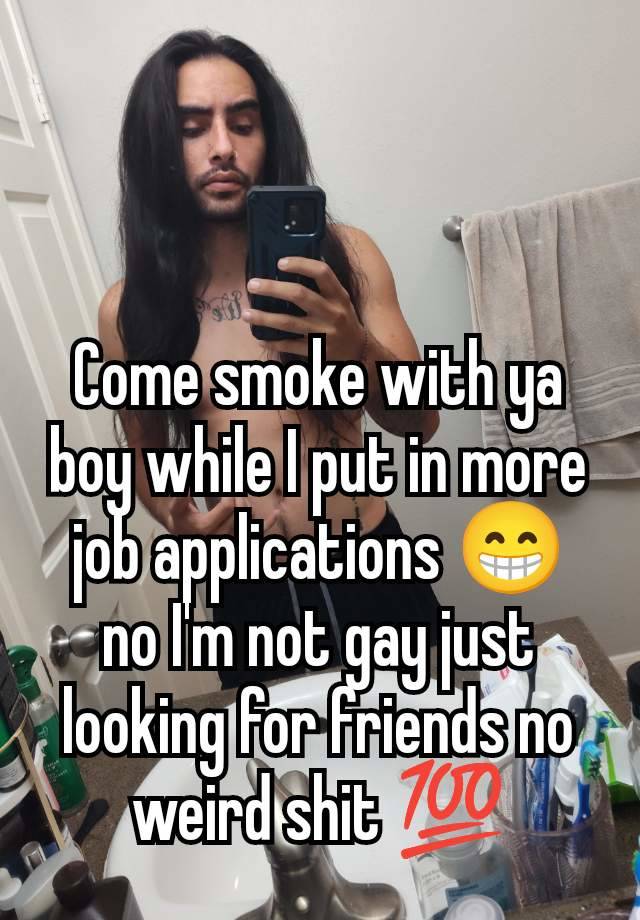 Come smoke with ya boy while I put in more job applications 😁 no I'm not gay just looking for friends no weird shit 💯