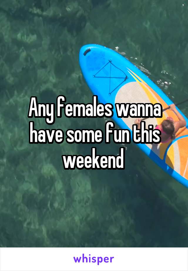 Any females wanna have some fun this weekend 