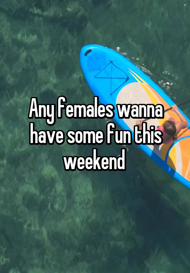 Any females wanna have some fun this weekend 