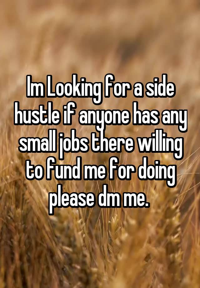 Im Looking for a side hustle if anyone has any small jobs there willing to fund me for doing please dm me. 