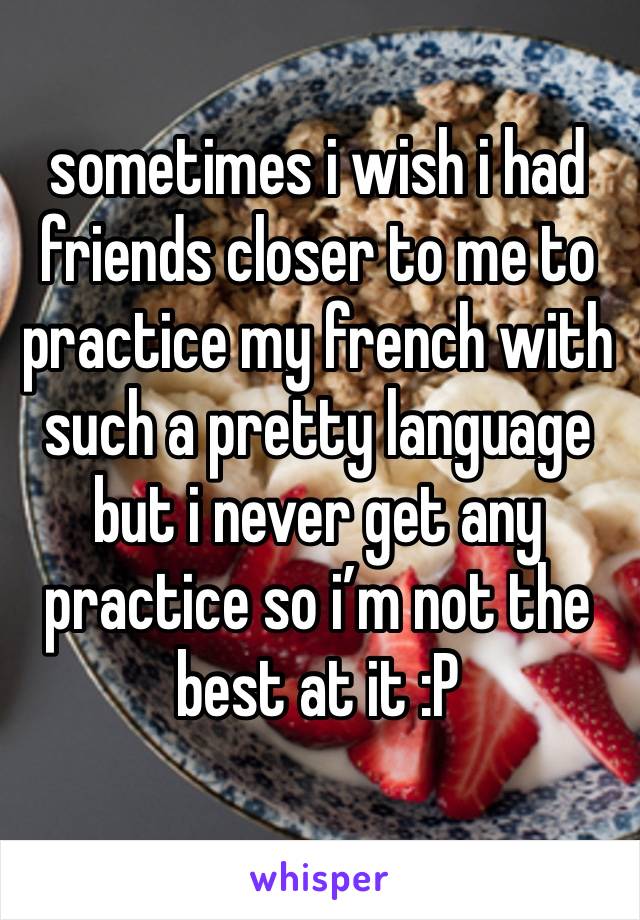 sometimes i wish i had friends closer to me to practice my french with
such a pretty language but i never get any practice so i’m not the best at it :P