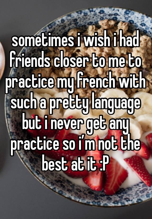 sometimes i wish i had friends closer to me to practice my french with
such a pretty language but i never get any practice so i’m not the best at it :P