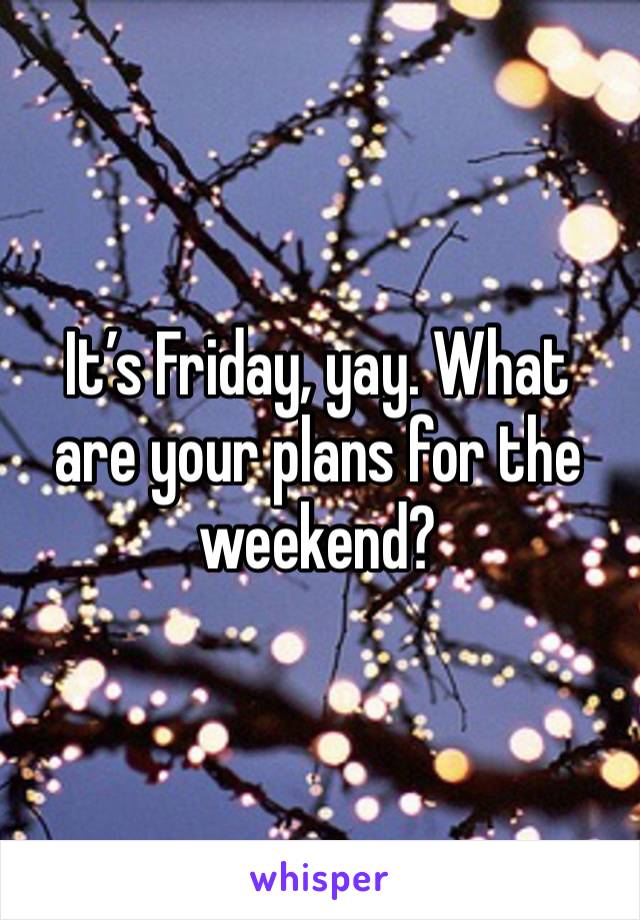 It’s Friday, yay. What are your plans for the weekend?