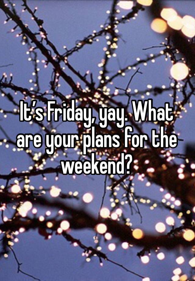 It’s Friday, yay. What are your plans for the weekend?