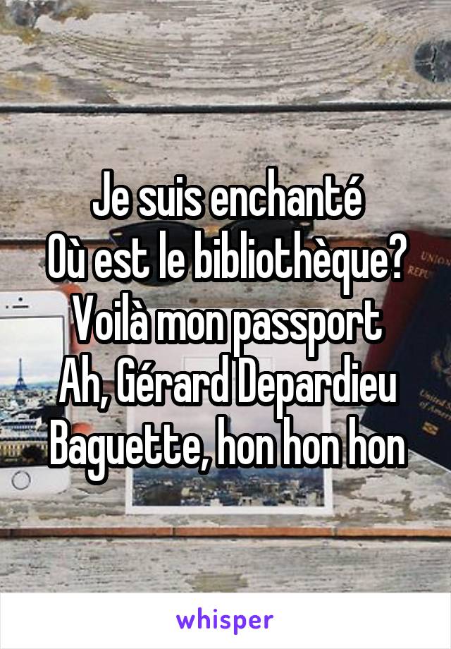 Je suis enchanté
Où est le bibliothèque?
Voilà mon passport
Ah, Gérard Depardieu
Baguette, hon hon hon