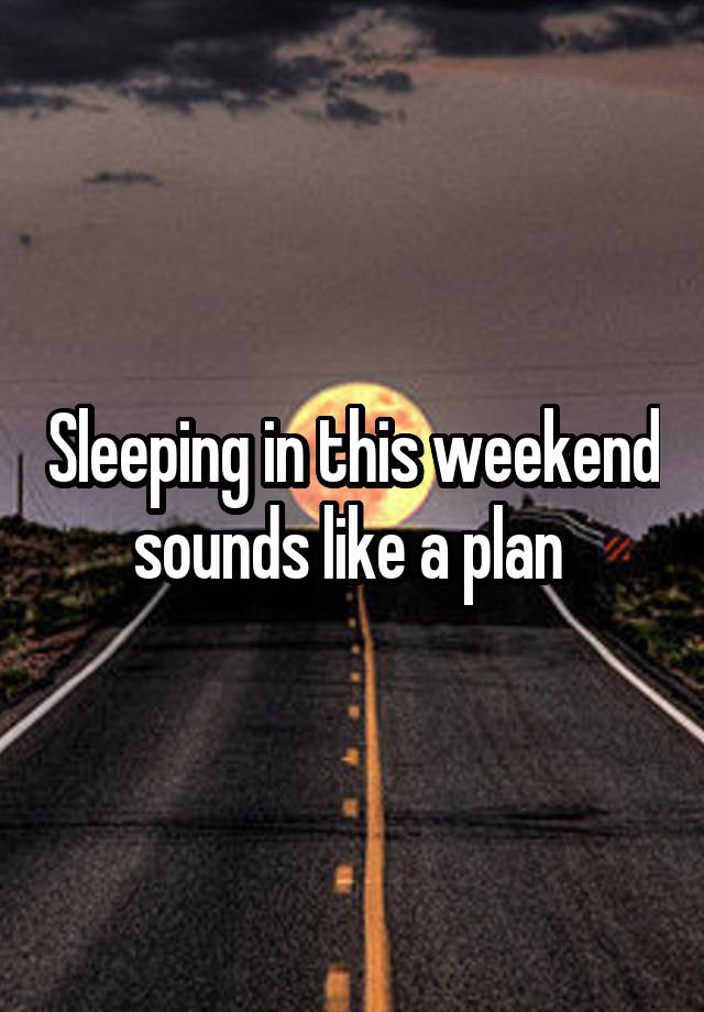 Sleeping in this weekend sounds like a plan 