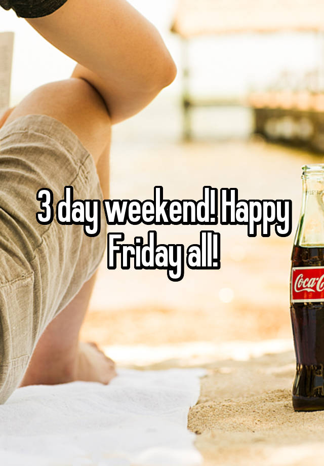 3 day weekend! Happy Friday all!