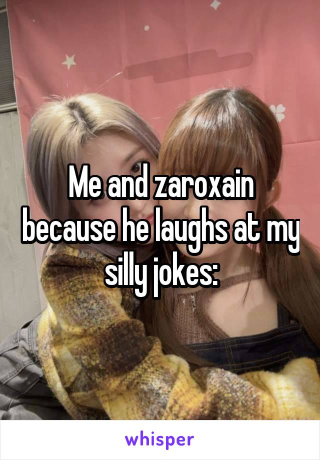 Me and zaroxain because he laughs at my silly jokes: