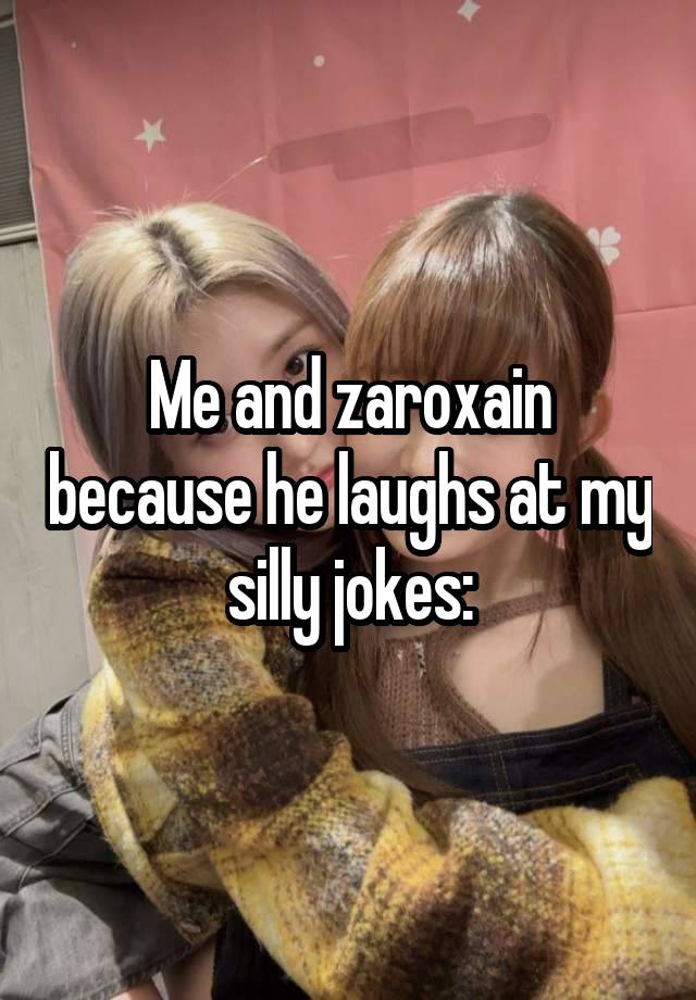 Me and zaroxain because he laughs at my silly jokes: