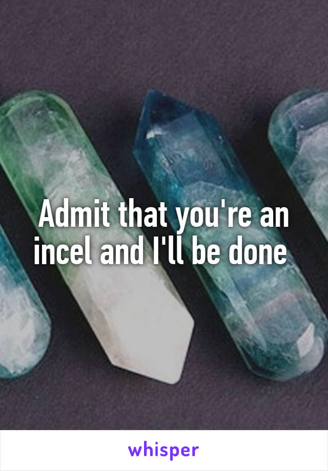 Admit that you're an incel and I'll be done 