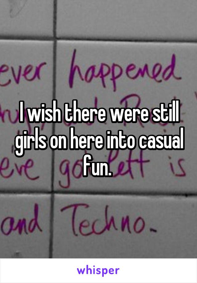 I wish there were still girls on here into casual fun. 