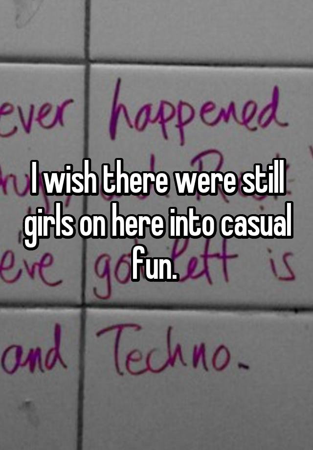 I wish there were still girls on here into casual fun. 