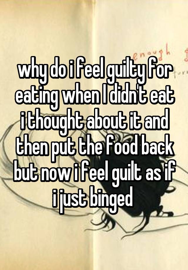 why do i feel guilty for eating when I didn't eat i thought about it and then put the food back but now i feel guilt as if i just binged 