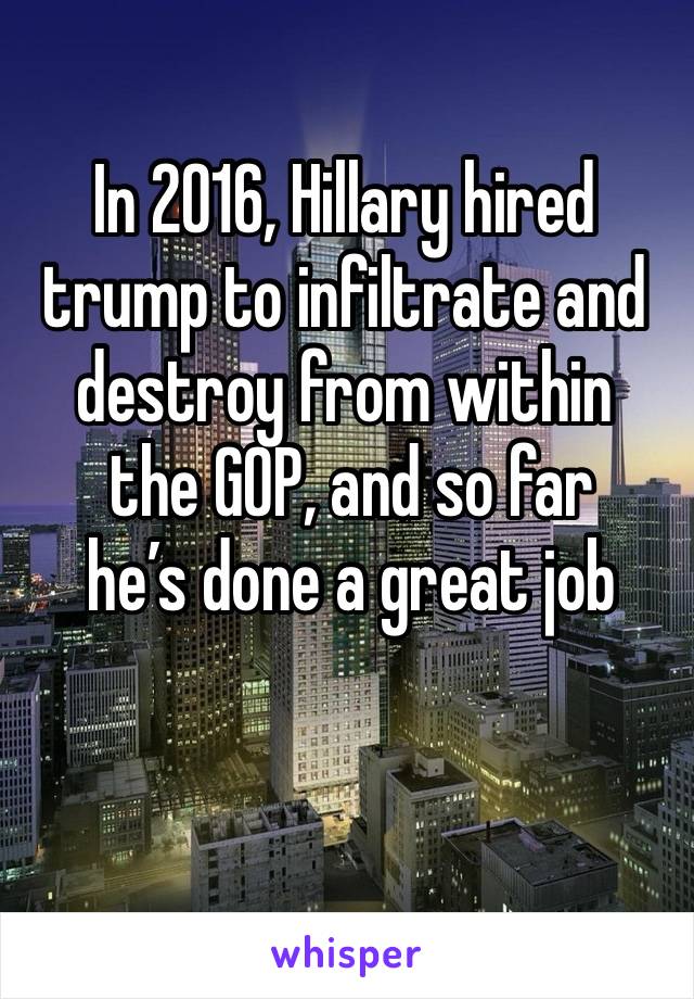 In 2016, Hillary hired trump to infiltrate and destroy from within
 the GOP, and so far
 he’s done a great job
