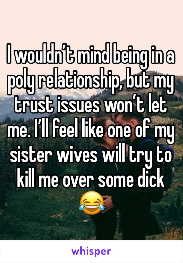 I wouldn’t mind being in a poly relationship, but my trust issues won’t let me. I’ll feel like one of my sister wives will try to kill me over some dick😂